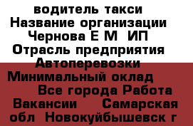 водитель такси › Название организации ­ Чернова Е.М, ИП › Отрасль предприятия ­ Автоперевозки › Минимальный оклад ­ 50 000 - Все города Работа » Вакансии   . Самарская обл.,Новокуйбышевск г.